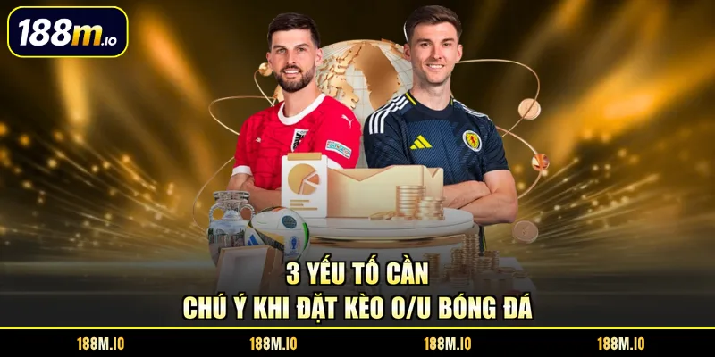 3 yếu tố cần chú ý khi đặt kèo O/U bóng đá